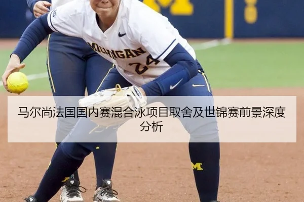 马尔尚法国国内赛混合泳项目取舍及世锦赛前景深度分析
