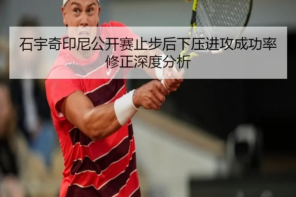 石宇奇印尼公开赛止步后下压进攻成功率修正深度分析